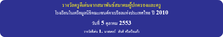 รางวัลครูดีเด่นจากสมาพันธ์สมาคมผู้ปกครองและครู โรงเรียนในเครือมูลนิธิคณะเซนต์คาเบรียลแห่งประเทศไทย ปี 2010 วันที่ 5 ตุลาคม 2553 รางวัลดีเด่น 1. มาสเตอร์ สันติ ศรีเครือแก้ว 