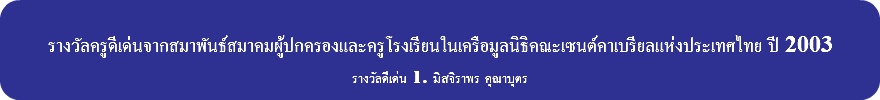 &nbsp;รางวัลครูดีเด่นจากสมาพันธ์สมาคมผู้ปกครองและครูโรงเรียนในเครือมูลนิธิคณะเซนต์คาเบรียลแห่งประเทศไทย ปี 2003 รางวัลดีเด่น 1. มิสจิราพร คุณาบุตร 