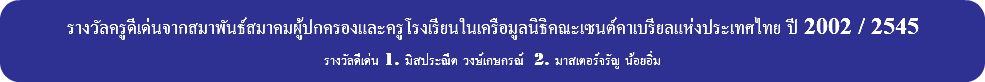 &nbsp;รางวัลครูดีเด่นจากสมาพันธ์สมาคมผู้ปกครองและครูโรงเรียนในเครือมูลนิธิคณะเซนต์คาเบรียลแห่งประเทศไทย ปี 2002 / 2545 รางวัลดีเด่น 1. มิสประณีต วงษ์เกษกรณ์ 2. มาสเตอร์จรัญ น้อยอิ่ม 