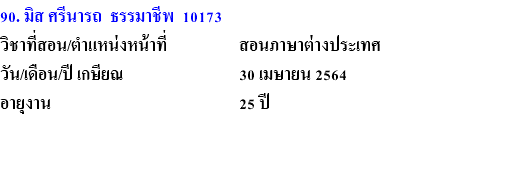 90. มิส ศรีนารถ ธรรมาชีพ 10173 วิชาที่สอน/ตำแหน่งหน้าที่ สอนภาษาต่างประเทศ วัน/เดือน/ปี เกษียณ 30 เมษายน 2564 อายุงาน 25 ปี 