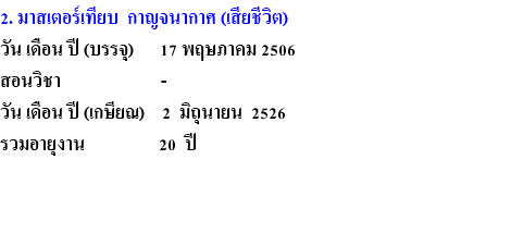 2. มาสเตอร์เทียบ กาญจนากาศ (เสียชีวิต) วัน เดือน ปี (บรรจุ) 17 พฤษภาคม 2506 สอนวิชา - วัน เดือน ปี (เกษียณ) 2 มิถุนายน 2526 รวมอายุงาน 20 ปี 