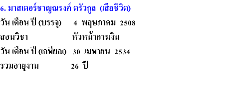 6. มาสเตอร์ชาญณรงค์ ตรัวกูล (เสียชีวิต) วัน เดือน ปี (บรรจุ) 4 พฤษภาคม 2508 สอนวิชา หัวหน้าการเงิน วัน เดือน ปี (เกษียณ) 30 เมษายน 2534 รวมอายุงาน 26 ปี 