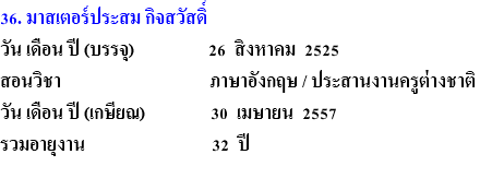 36. มาสเตอร์ประสม กิจสวัสดิ์ วัน เดือน ปี (บรรจุ) 26 สิงหาคม 2525 สอนวิชา ภาษาอังกฤษ / ประสานงานครูต่างชาติ วัน เดือน ปี (เกษียณ) 30 เมษายน 2557 รวมอายุงาน 32 ปี 